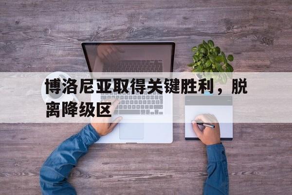 关于博洛尼亚取得关键胜利，脱离降级区的信息