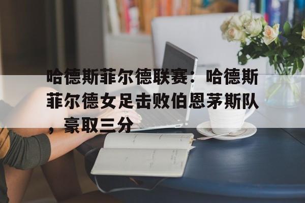 关于哈德斯菲尔德联赛：哈德斯菲尔德女足击败伯恩茅斯队，豪取三分的信息