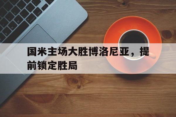 国米主场大胜博洛尼亚，提前锁定胜局