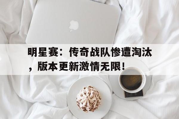 明星赛：传奇战队惨遭淘汰，版本更新激情无限！传奇 明星
